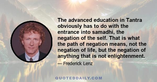 The advanced education in Tantra obviously has to do with the entrance into samadhi, the negation of the self. That is what the path of negation means, not the negation of life, but the negation of anything that is not