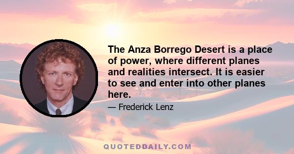 The Anza Borrego Desert is a place of power, where different planes and realities intersect. It is easier to see and enter into other planes here.