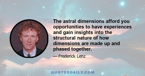 The astral dimensions afford you opportunities to have experiences and gain insights into the structural nature of how dimensions are made up and phased together.