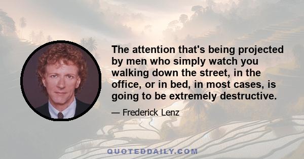 The attention that's being projected by men who simply watch you walking down the street, in the office, or in bed, in most cases, is going to be extremely destructive.