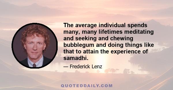 The average individual spends many, many lifetimes meditating and seeking and chewing bubblegum and doing things like that to attain the experience of samadhi.