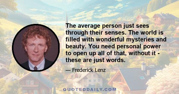 The average person just sees through their senses. The world is filled with wonderful mysteries and beauty. You need personal power to open up all of that, without it - these are just words.