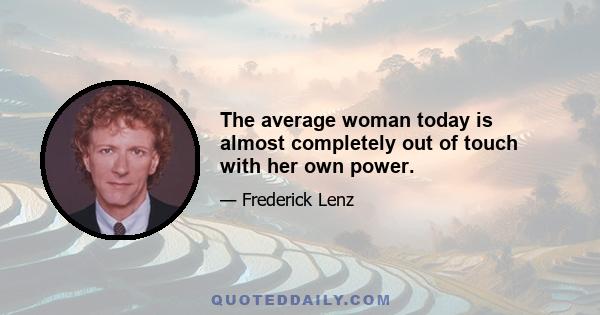 The average woman today is almost completely out of touch with her own power.