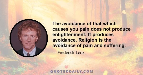 The avoidance of that which causes you pain does not produce enlightenment. It produces avoidance. Religion is the avoidance of pain and suffering.