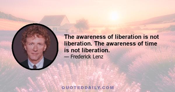 The awareness of liberation is not liberation. The awareness of time is not liberation.