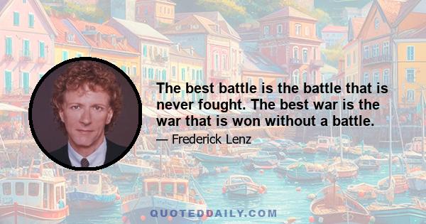 The best battle is the battle that is never fought. The best war is the war that is won without a battle.