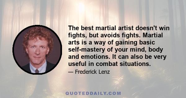 The best martial artist doesn't win fights, but avoids fights. Martial arts is a way of gaining basic self-mastery of your mind, body and emotions. It can also be very useful in combat situations.