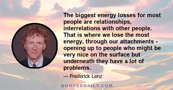 The biggest energy losses for most people are relationships, interrelations with other people. That is where we lose the most energy, through our attachments - opening up to people who might be very nice on the surface