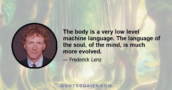 The body is a very low level machine language. The language of the soul, of the mind, is much more evolved.