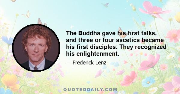 The Buddha gave his first talks, and three or four ascetics became his first disciples. They recognized his enlightenment.