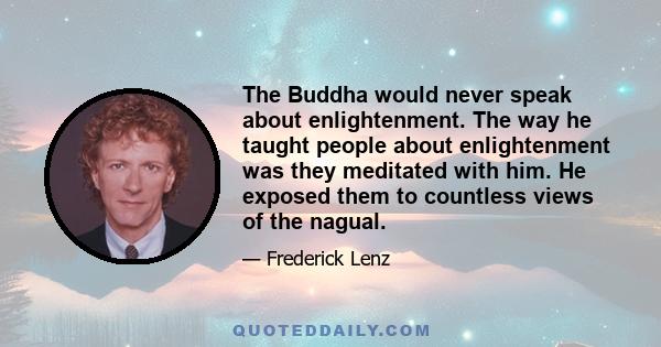 The Buddha would never speak about enlightenment. The way he taught people about enlightenment was they meditated with him. He exposed them to countless views of the nagual.