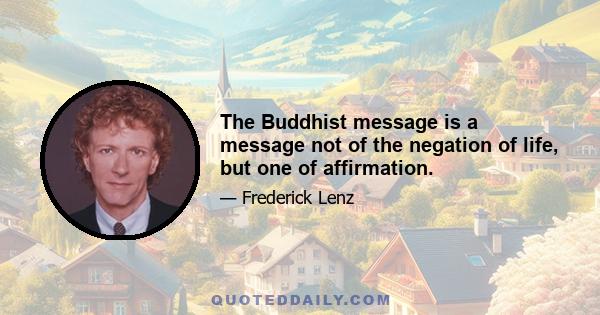 The Buddhist message is a message not of the negation of life, but one of affirmation.