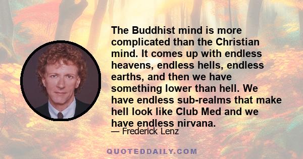 The Buddhist mind is more complicated than the Christian mind. It comes up with endless heavens, endless hells, endless earths, and then we have something lower than hell. We have endless sub-realms that make hell look