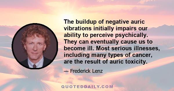 The buildup of negative auric vibrations initially impairs our ability to perceive psychically. They can eventually cause us to become ill. Most serious illnesses, including many types of cancer, are the result of auric 