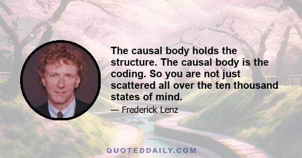 The causal body holds the structure. The causal body is the coding. So you are not just scattered all over the ten thousand states of mind.