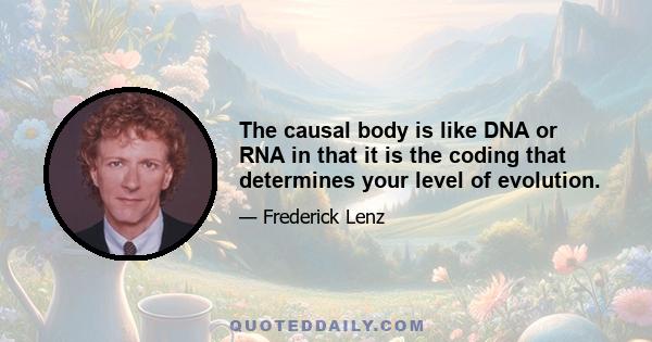 The causal body is like DNA or RNA in that it is the coding that determines your level of evolution.