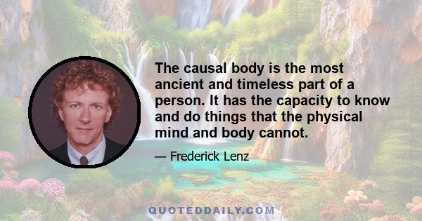 The causal body is the most ancient and timeless part of a person. It has the capacity to know and do things that the physical mind and body cannot.