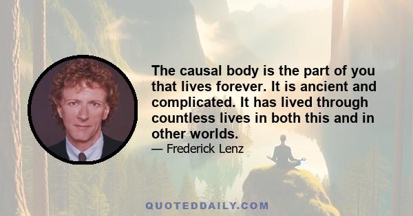 The causal body is the part of you that lives forever. It is ancient and complicated. It has lived through countless lives in both this and in other worlds.