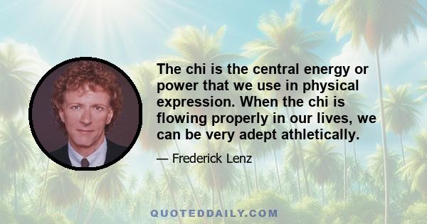 The chi is the central energy or power that we use in physical expression. When the chi is flowing properly in our lives, we can be very adept athletically.