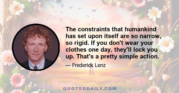 The constraints that humankind has set upon itself are so narrow, so rigid. If you don't wear your clothes one day, they'll lock you up. That's a pretty simple action.