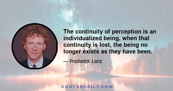 The continuity of perception is an individualized being, when that continuity is lost, the being no longer exists as they have been.