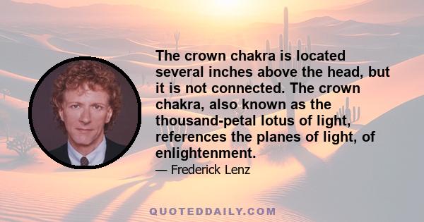 The crown chakra is located several inches above the head, but it is not connected. The crown chakra, also known as the thousand-petal lotus of light, references the planes of light, of enlightenment.