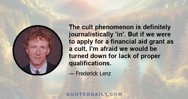 The cult phenomenon is definitely journalistically 'in'. But if we were to apply for a financial aid grant as a cult, I'm afraid we would be turned down for lack of proper qualifications.