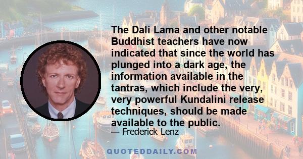 The Dali Lama and other notable Buddhist teachers have now indicated that since the world has plunged into a dark age, the information available in the tantras, which include the very, very powerful Kundalini release