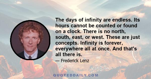 The days of infinity are endless. Its hours cannot be counted or found on a clock. There is no north, south, east, or west. These are just concepts. Infinity is forever, everywhere all at once. And that's all there is.