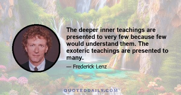 The deeper inner teachings are presented to very few because few would understand them. The exoteric teachings are presented to many.