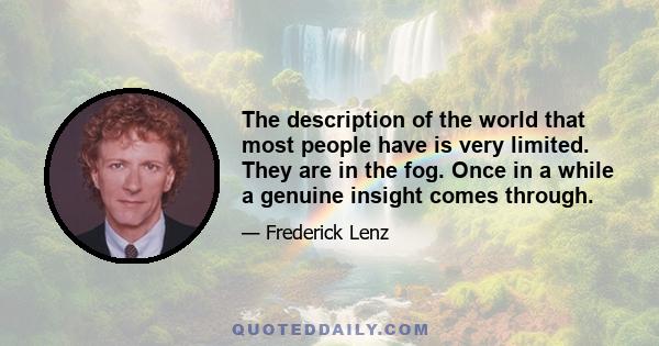 The description of the world that most people have is very limited. They are in the fog. Once in a while a genuine insight comes through.