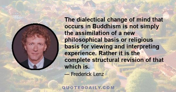 The dialectical change of mind that occurs in Buddhism is not simply the assimilation of a new philosophical basis or religious basis for viewing and interpreting experience. Rather it is the complete structural