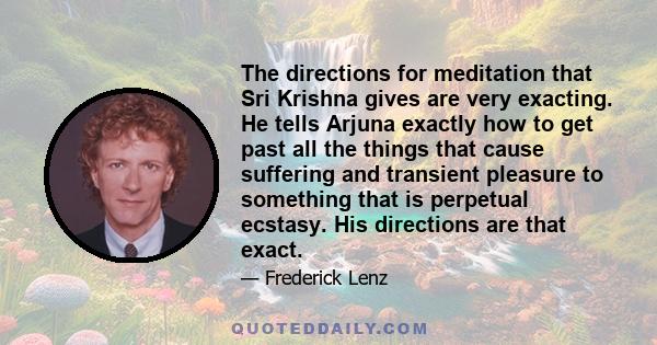 The directions for meditation that Sri Krishna gives are very exacting. He tells Arjuna exactly how to get past all the things that cause suffering and transient pleasure to something that is perpetual ecstasy. His