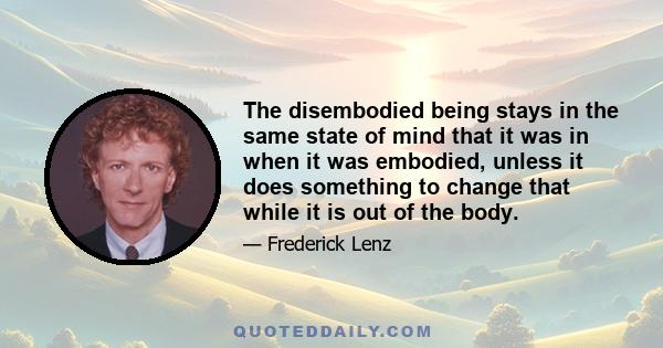 The disembodied being stays in the same state of mind that it was in when it was embodied, unless it does something to change that while it is out of the body.