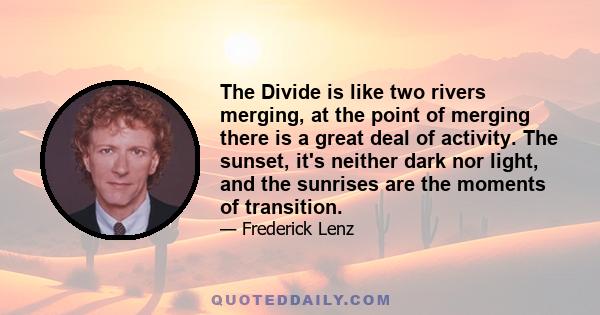 The Divide is like two rivers merging, at the point of merging there is a great deal of activity. The sunset, it's neither dark nor light, and the sunrises are the moments of transition.