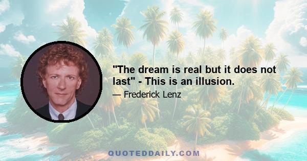 The dream is real but it does not last - This is an illusion.