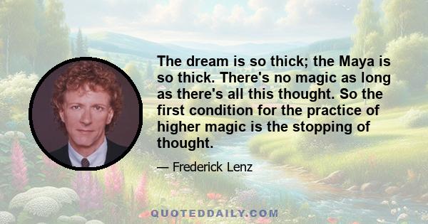 The dream is so thick; the Maya is so thick. There's no magic as long as there's all this thought. So the first condition for the practice of higher magic is the stopping of thought.