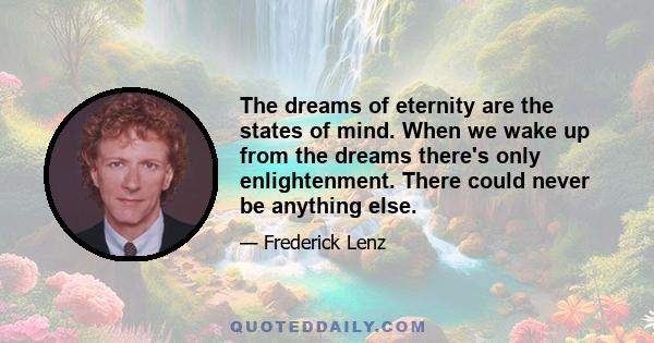 The dreams of eternity are the states of mind. When we wake up from the dreams there's only enlightenment. There could never be anything else.