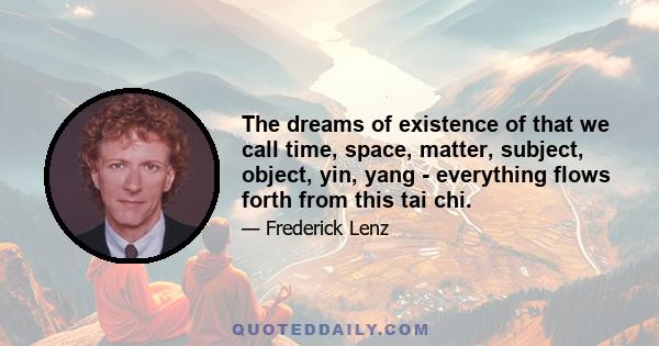 The dreams of existence of that we call time, space, matter, subject, object, yin, yang - everything flows forth from this tai chi.