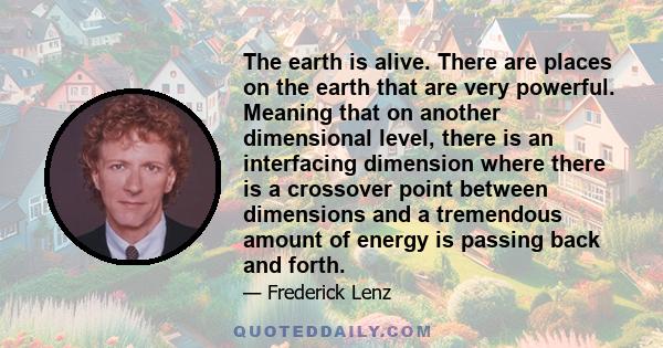 The earth is alive. There are places on the earth that are very powerful. Meaning that on another dimensional level, there is an interfacing dimension where there is a crossover point between dimensions and a tremendous 