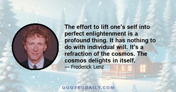 The effort to lift one's self into perfect enlightenment is a profound thing. It has nothing to do with individual will. It's a refraction of the cosmos. The cosmos delights in itself.