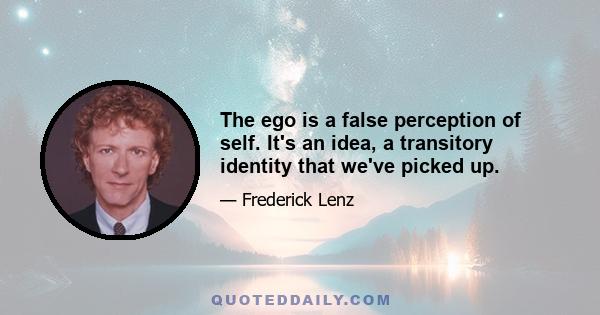 The ego is a false perception of self. It's an idea, a transitory identity that we've picked up.