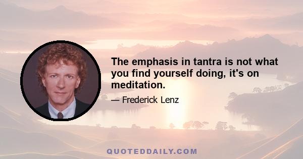 The emphasis in tantra is not what you find yourself doing, it's on meditation.