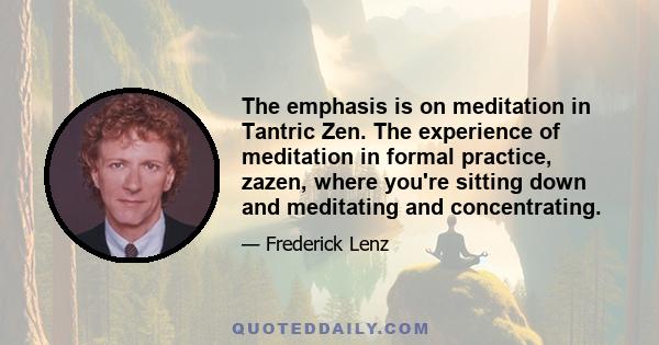 The emphasis is on meditation in Tantric Zen. The experience of meditation in formal practice, zazen, where you're sitting down and meditating and concentrating.