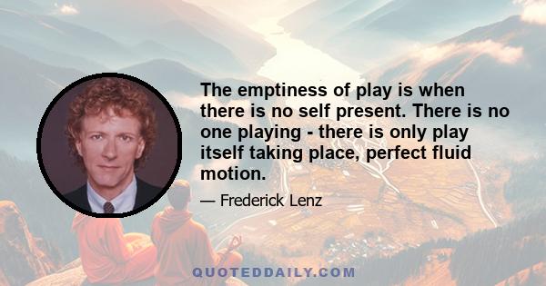 The emptiness of play is when there is no self present. There is no one playing - there is only play itself taking place, perfect fluid motion.