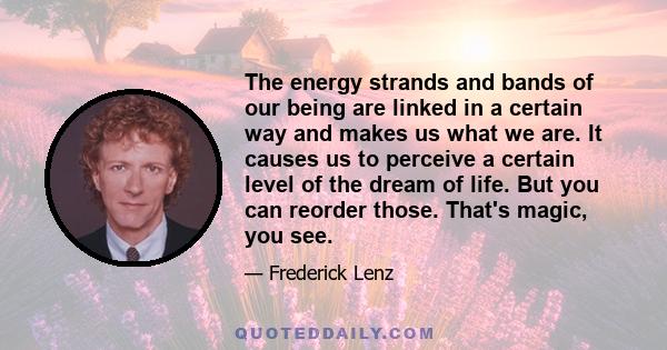 The energy strands and bands of our being are linked in a certain way and makes us what we are. It causes us to perceive a certain level of the dream of life. But you can reorder those. That's magic, you see.