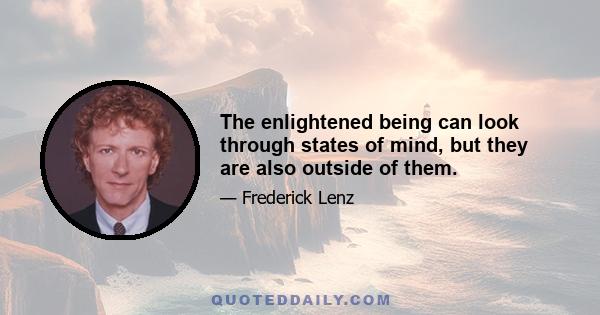 The enlightened being can look through states of mind, but they are also outside of them.