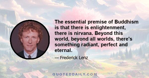 The essential premise of Buddhism is that there is enlightenment, there is nirvana. Beyond this world, beyond all worlds, there's something radiant, perfect and eternal.