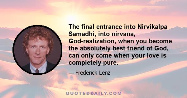 The final entrance into Nirvikalpa Samadhi, into nirvana, God-realization, when you become the absolutely best friend of God, can only come when your love is completely pure.