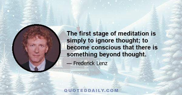 The first stage of meditation is simply to ignore thought; to become conscious that there is something beyond thought.